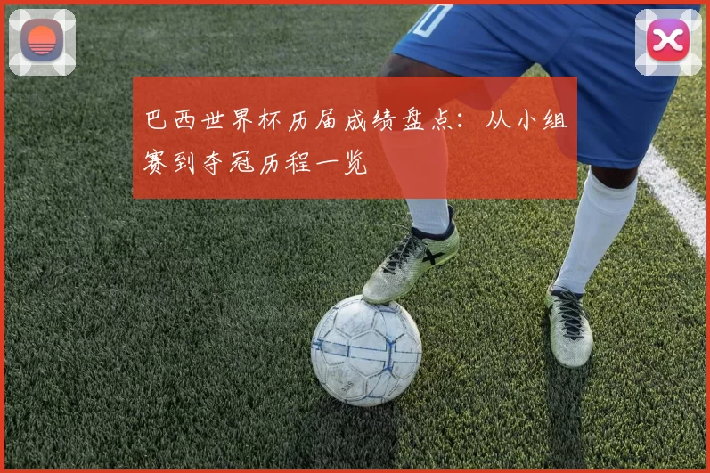 巴西世界杯历届成绩盘点:从小组赛到夺冠历程一览