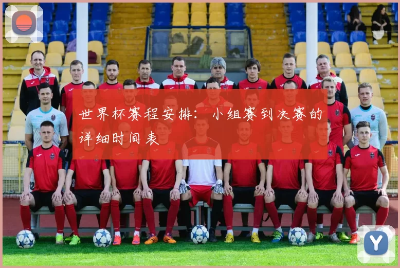 世界杯赛程安排：小组赛到决赛的详细时间表