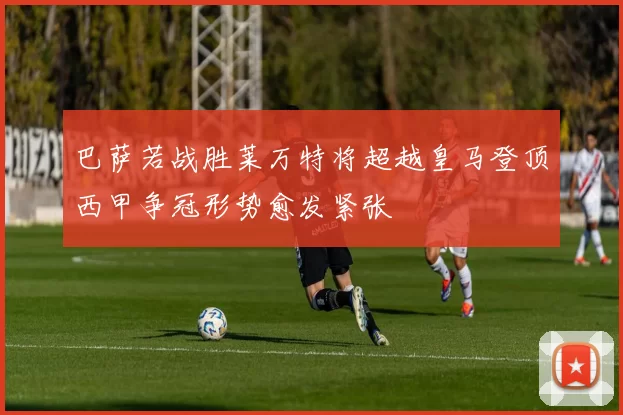 巴萨若战胜莱万特将超越皇马登顶西甲争冠形势愈发紧张