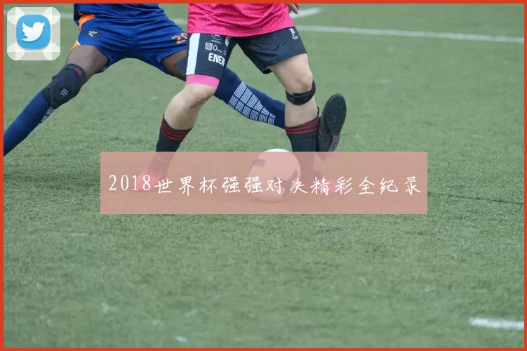 2018世界杯强强对决精彩全纪录