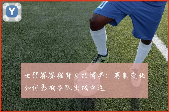世预赛赛程背后的博弈:赛制变化如何影响各队出线命运