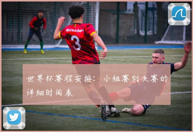 世界杯赛程安排：小组赛到决赛的详细时间表