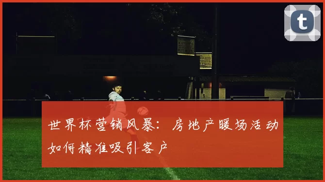 世界杯营销风暴:房地产暖场活动如何精准吸引客户