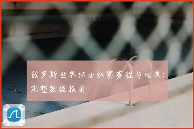 俄罗斯世界杯小组赛赛程与结果：完整数据指南