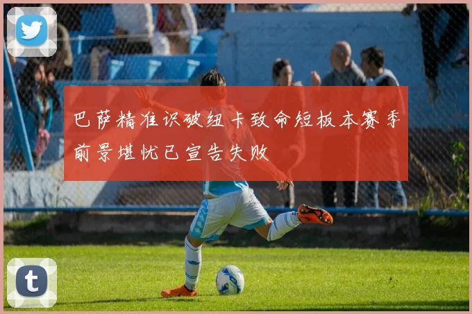 巴萨精准识破纽卡致命短板本赛季前景堪忧已宣告失败