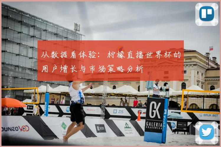 从数据看体验:柠檬直播世界杯的用户增长与市场策略分析