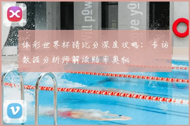 体彩世界杯猜比分深度攻略：专访数据分析师解读赔率奥秘