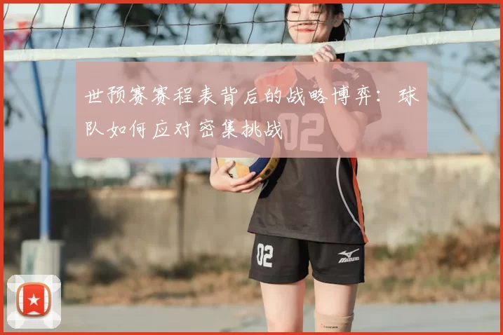 世预赛赛程表背后的战略博弈：球队如何应对密集挑战
