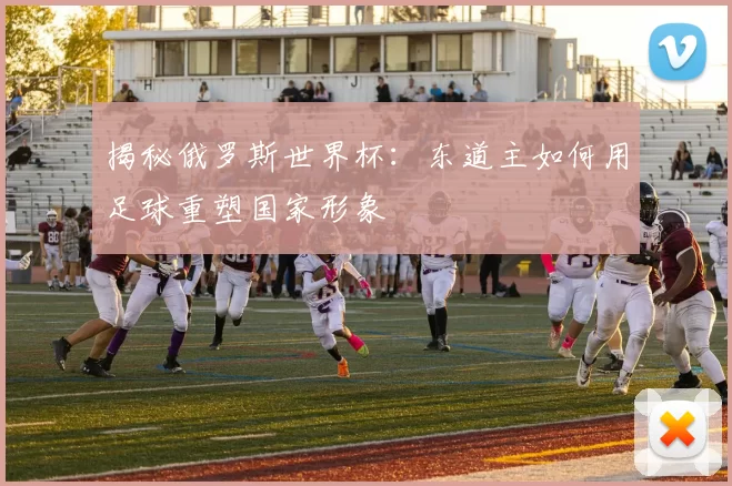 揭秘俄罗斯世界杯:东道主如何用足球重塑国家形象