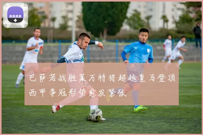 巴萨若战胜莱万特将超越皇马登顶西甲争冠形势愈发紧张