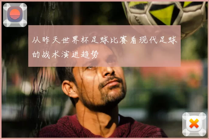 从昨天世界杯足球比赛看现代足球的战术演进趋势