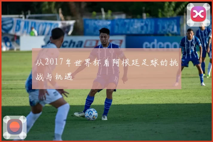 从2017年世界杯看阿根廷足球的挑战与机遇