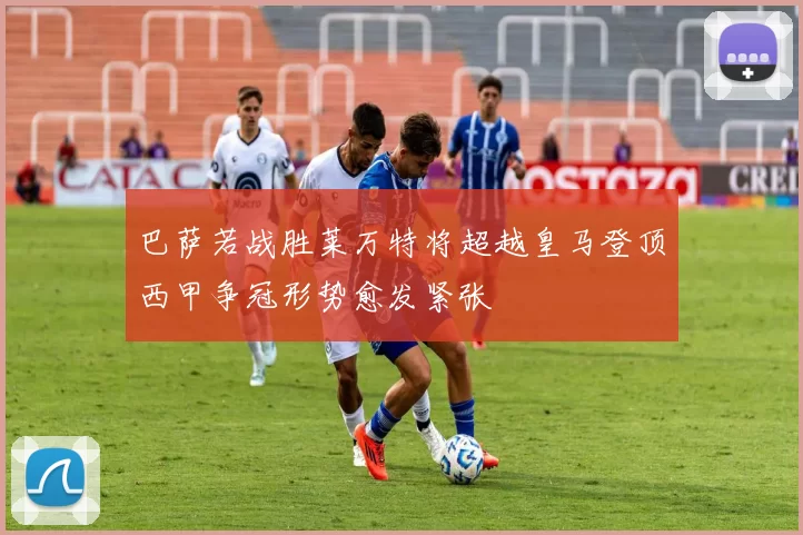 巴萨若战胜莱万特将超越皇马登顶西甲争冠形势愈发紧张