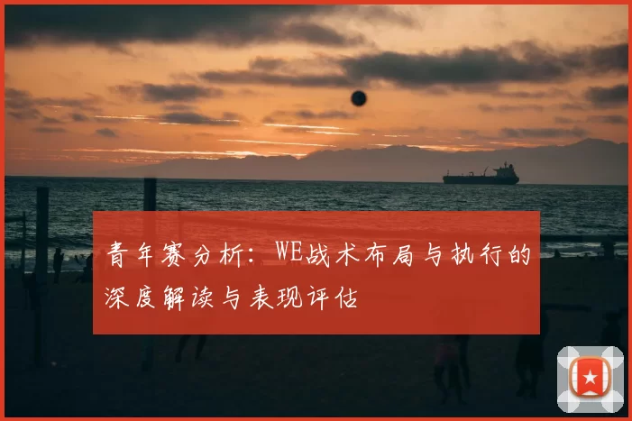 青年赛分析：WE战术布局与执行的深度解读与表现评估
