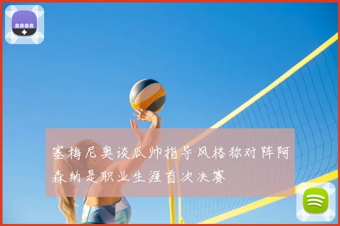 塞梅尼奥谈瓜帅指导风格称对阵阿森纳是职业生涯首次决赛