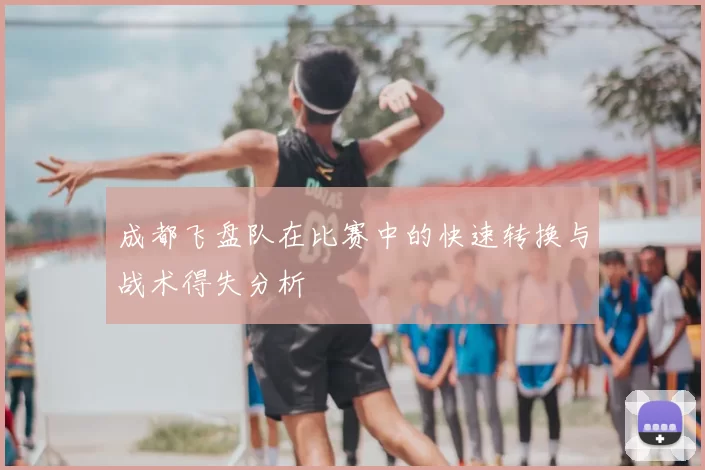 成都飞盘队在比赛中的快速转换与战术得失分析