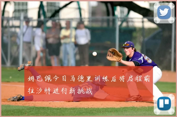 姆巴佩今日马德里训练后将启程前往沙特进行新挑战