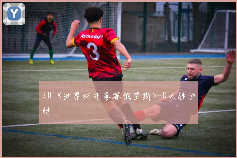 2018世界杯开幕赛俄罗斯5-0大胜沙特