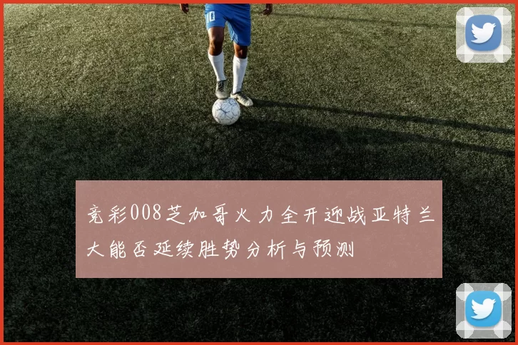 竞彩008芝加哥火力全开迎战亚特兰大能否延续胜势分析与预测