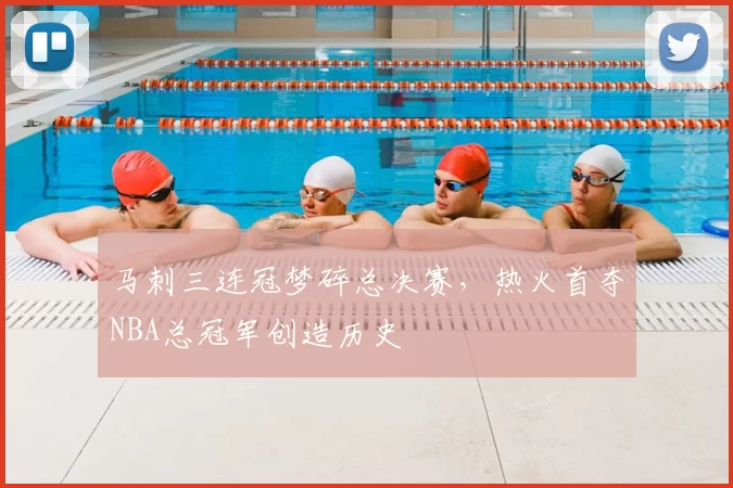 马刺三连冠梦碎总决赛,热火首夺NBA总冠军创造历史
