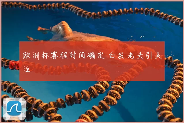 欧洲杯赛程时间确定 白发老头引关注