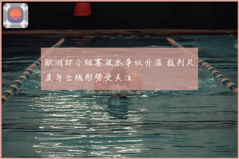 欧洲杯小组赛放水争议升温 裁判尺度与出线形势受关注