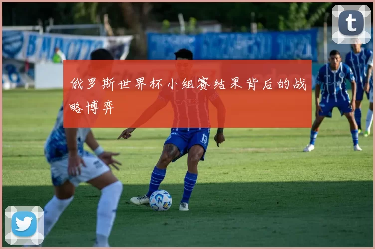 俄罗斯世界杯小组赛结果背后的战略博弈