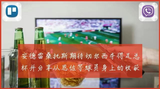 安德雷桑托斯期待切尔西夺得足总杯并分享从恩佐等球员身上的收获
