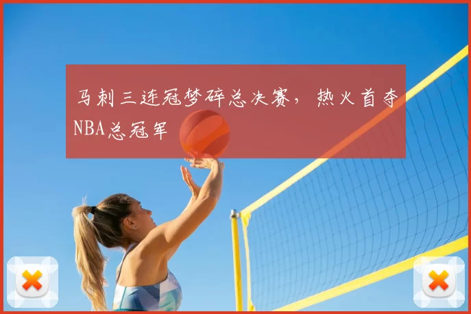 马刺三连冠梦碎总决赛，热火首夺NBA总冠军