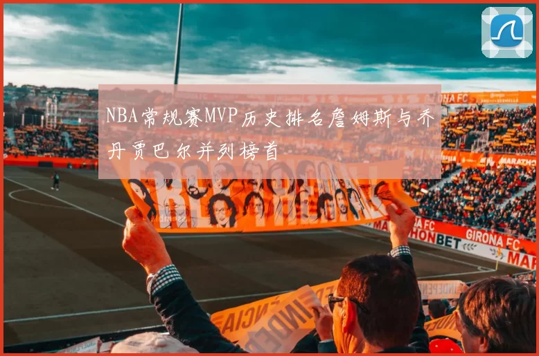 NBA常规赛MVP历史排名詹姆斯与乔丹贾巴尔并列榜首
