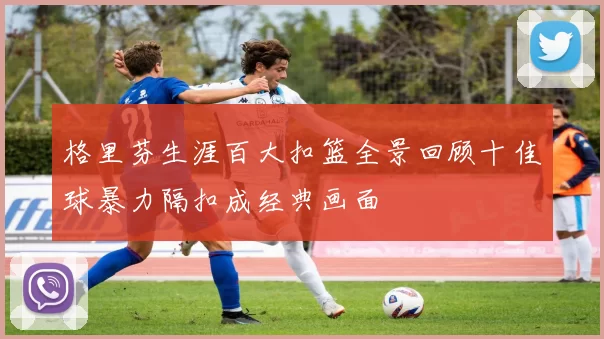格里芬生涯百大扣篮全景回顾十佳球暴力隔扣成经典画面