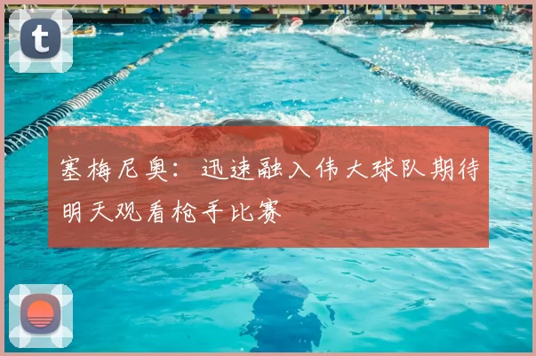塞梅尼奥：迅速融入伟大球队期待明天观看枪手比赛