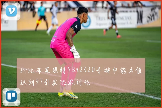 科比布莱恩特NBA2K20手游中能力值达到97引发玩家讨论