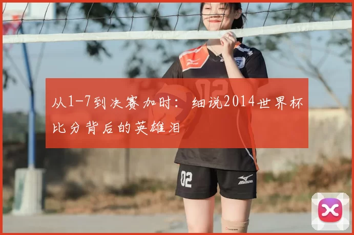 从1-7到决赛加时:细说2014世界杯比分背后的英雄泪