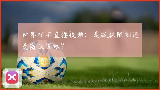 世界杯不直播视频:是版权限制还是商业策略?