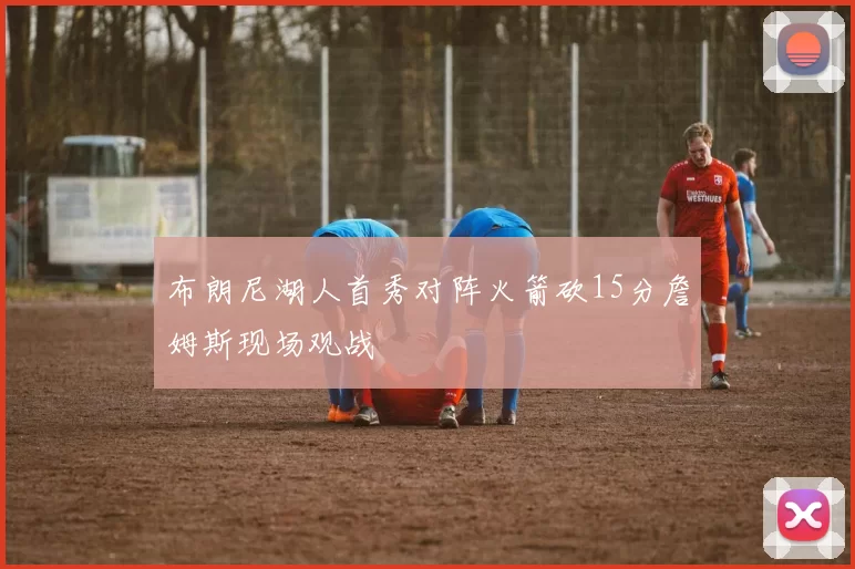 布朗尼湖人首秀对阵火箭砍15分詹姆斯现场观战