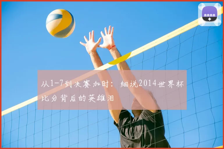 从1-7到决赛加时:细说2014世界杯比分背后的英雄泪