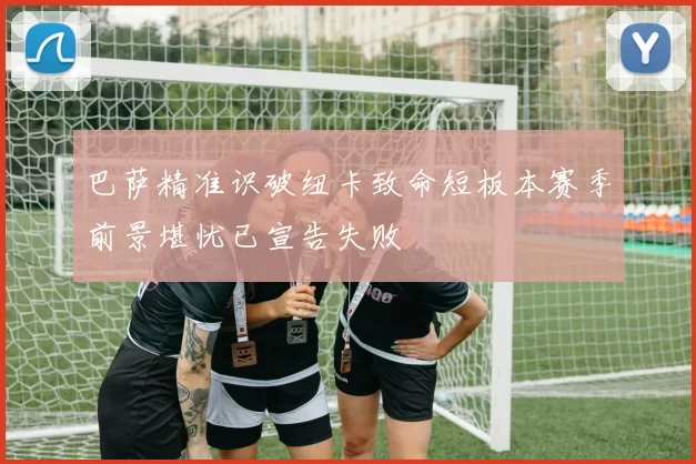 巴萨精准识破纽卡致命短板本赛季前景堪忧已宣告失败