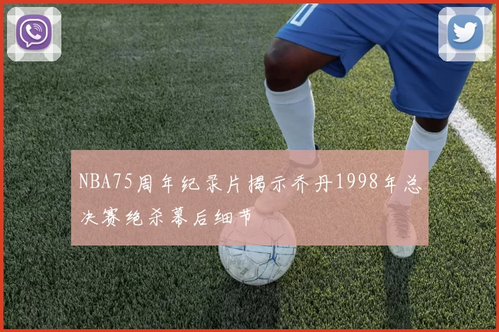 NBA75周年纪录片揭示乔丹1998年总决赛绝杀幕后细节