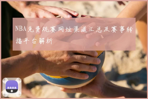NBA免费观赛网址渠道汇总及赛事转播平台解析