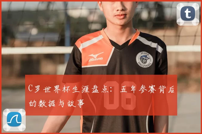 C罗世界杯生涯盘点:五年参赛背后的数据与故事