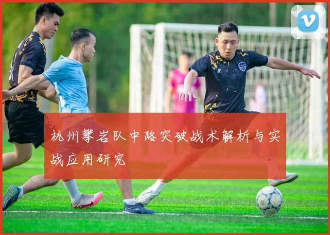 杭州攀岩队中路突破战术解析与实战应用研究