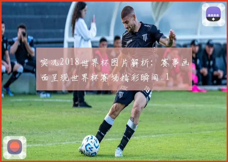 实况2018世界杯图片解析：赛事画面呈现世界杯赛场精彩瞬间_1