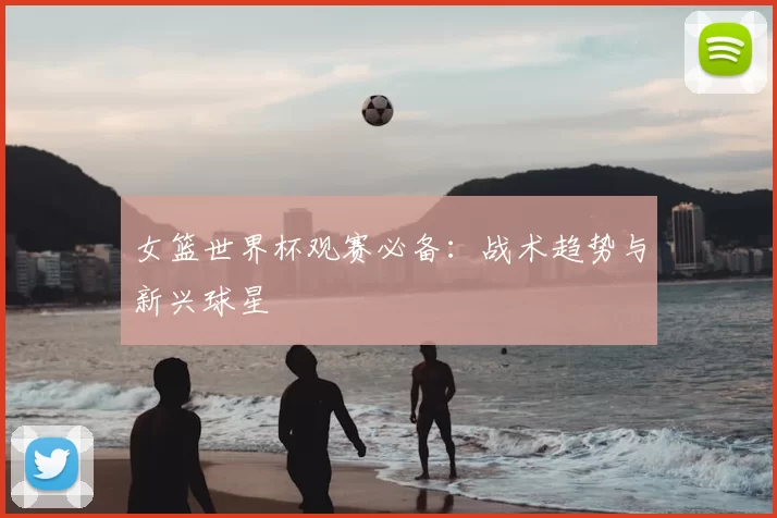 女篮世界杯观赛必备：战术趋势与新兴球星