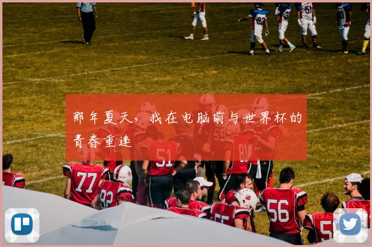 那年夏天,我在电脑前与世界杯的青春重逢