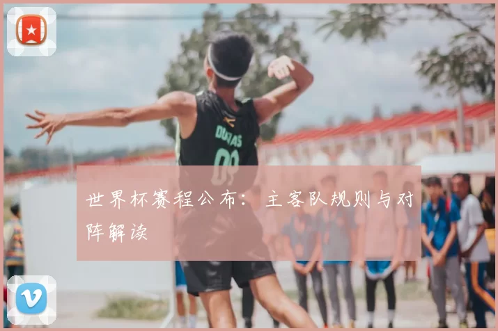 世界杯赛程公布：主客队规则与对阵解读