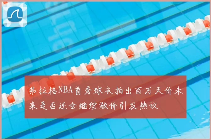 弗拉格NBA首秀球衣拍出百万天价未来是否还会继续涨价引发热议