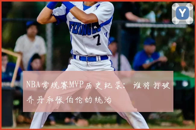 NBA常规赛MVP历史纪录:谁将打破乔丹和张伯伦的统治
