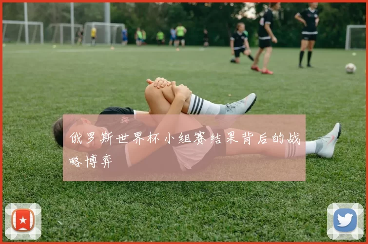 俄罗斯世界杯小组赛结果背后的战略博弈