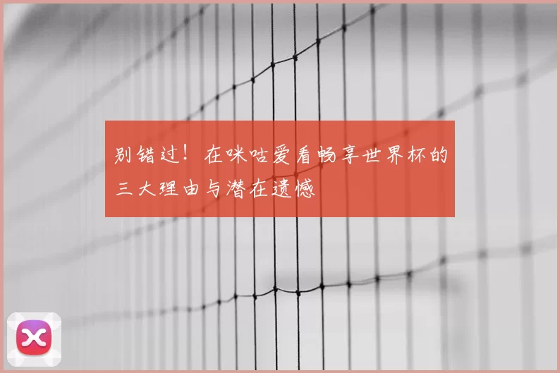 别错过！在咪咕爱看畅享世界杯的三大理由与潜在遗憾